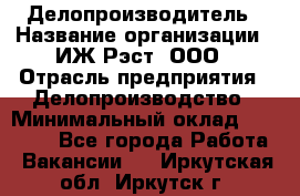 Делопроизводитель › Название организации ­ ИЖ-Рэст, ООО › Отрасль предприятия ­ Делопроизводство › Минимальный оклад ­ 15 000 - Все города Работа » Вакансии   . Иркутская обл.,Иркутск г.